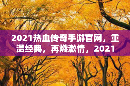 2021热血传奇手游官网，重温经典，再燃激情，2021热血传奇手游官网，重温经典，再燃激情
