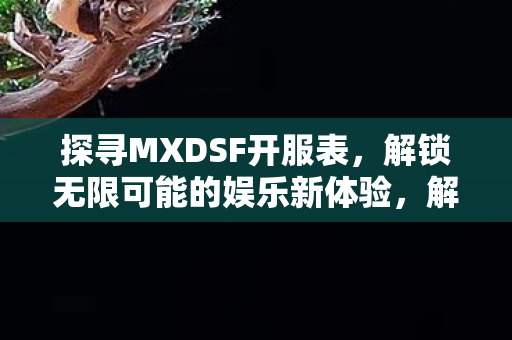 探寻MXDSF开服表,解锁无限可能的娱乐新体验,解锁无限娱乐,MXDSF开服表全揭秘 探寻MXDSF开服表,解锁无限可能的娱乐新体验,解锁无限娱乐,MXDSF开服表全揭秘