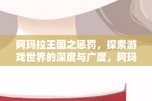 阿玛拉王国之惩罚,探索游戏世界的深度与广度,阿玛拉王国之惩罚,探索游戏世界的深度与广度 阿玛拉王国之惩罚,探索游戏世界的深度与广度,阿玛拉王国之惩罚,探索游戏世界的深度与广度