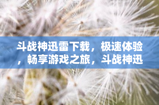 斗战神迅雷下载,极速体验,畅享游戏之旅,斗战神迅雷下载,极速体验,开启游戏之旅 斗战神迅雷下载,极速体验,畅享游戏之旅,斗战神迅雷下载,极速体验,开启游戏之旅