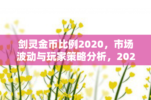 剑灵金币比例2020,市场波动与玩家策略分析,2020年剑灵金币市场波动与玩家策略解析 剑灵金币比例2020,市场波动与玩家策略分析,2020年剑灵金币市场波动与玩家策略解析