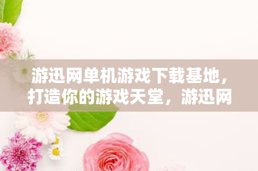 游迅网单机游戏下载基地，打造你的游戏天堂，游迅网，打造你的游戏天堂