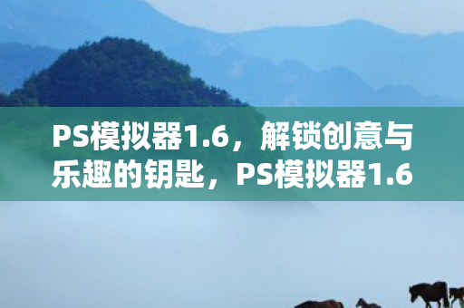 PS模拟器1.6，解锁创意与乐趣的钥匙，PS模拟器1.6，解锁创意与乐趣的钥匙