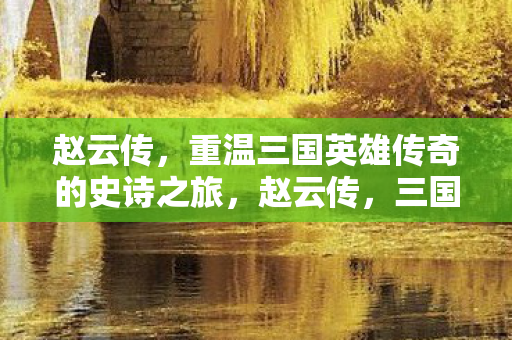 赵云传，重温三国英雄传奇的史诗之旅，赵云传，三国英雄传奇的史诗之旅