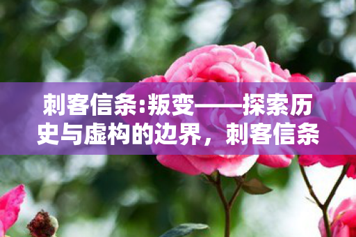 刺客信条:叛变——探索历史与虚构的边界，刺客信条:叛变探索历史与虚构的边界