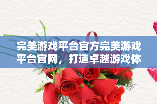 完美游戏平台官方完美游戏平台官网，打造卓越游戏体验的官方平台，完美游戏平台官网，打造卓越游戏体验的官方平台