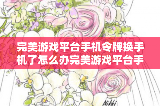 完美游戏平台手机令牌换手机了怎么办完美游戏平台手机令牌，守护账号安全的新利器，完美游戏平台手机令牌换手机后如何重新绑定？