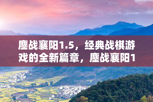 鏖战襄阳1.5，经典战棋游戏的全新篇章，鏖战襄阳1.5，经典战棋游戏新篇章开启