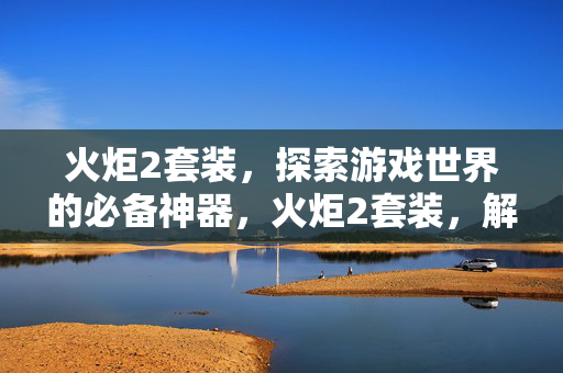 火炬2套装，探索游戏世界的必备神器，火炬2套装，解锁游戏世界的必备神器