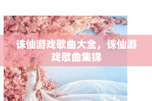 诛仙游戏歌曲大全，诛仙游戏歌曲集锦