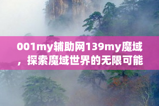 001my辅助网139my魔域，探索魔域世界的无限可能，探索魔域世界的无限可能，001my辅助网139my魔域