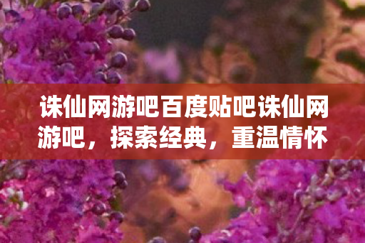 诛仙网游吧百度贴吧诛仙网游吧,探索经典,重温情怀,诛仙网游吧,探索经典,重温情怀 诛仙网游吧百度贴吧诛仙网游吧,探索经典,重温情怀,诛仙网游吧,探索经典,重温情怀