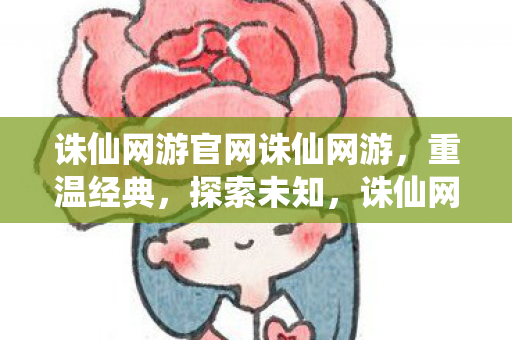 诛仙网游官网诛仙网游，重温经典，探索未知，诛仙网游官网，重温经典，探索未知