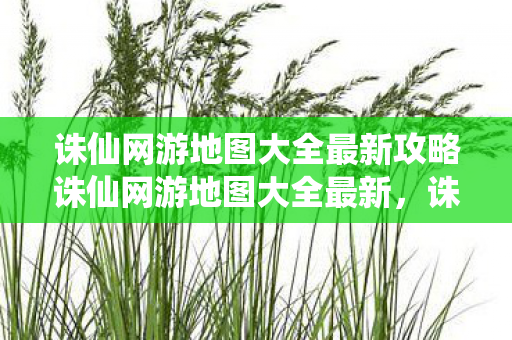 诛仙网游地图大全最新攻略诛仙网游地图大全最新,诛仙网游地图大全,探索最新攻略与地图详情 诛仙网游地图大全最新攻略诛仙网游地图大全最新,诛仙网游地图大全,探索最新攻略与地图详情