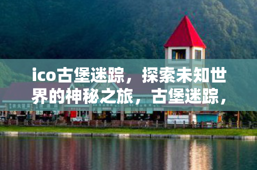 ico古堡迷踪，探索未知世界的神秘之旅，古堡迷踪，探索未知世界的神秘之旅