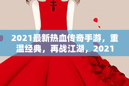 2021最新热血传奇手游,重温经典,再战江湖,2021最新热血传奇手游,重温经典,再战江湖 2021最新热血传奇手游,重温经典,再战江湖,2021最新热血传奇手游,重温经典,再战江湖