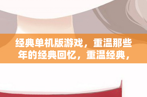 经典单机版游戏，重温那些年的经典回忆，重温经典，那些年的单机版游戏