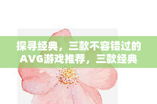 探寻经典，三款不容错过的AVG游戏推荐，三款经典AVG游戏，带你探寻无限可能！