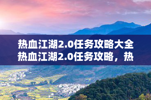 热血江湖2.0任务攻略大全热血江湖2.0任务攻略，热血江湖2.0任务攻略大全
