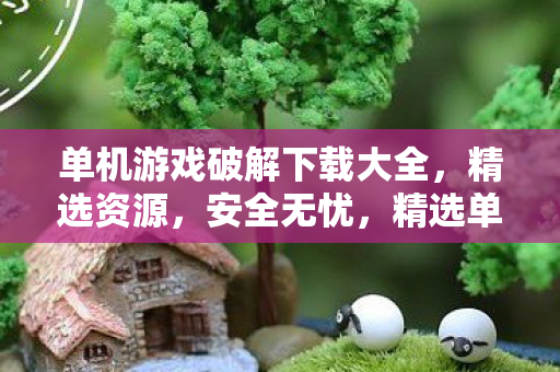 单机游戏破解下载大全，精选资源，安全无忧，精选单机游戏破解下载，安全无忧的资源大全