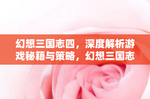 幻想三国志四,深度解析游戏秘籍与策略,幻想三国志四深度解析,游戏秘籍与策略全揭秘 幻想三国志四,深度解析游戏秘籍与策略,幻想三国志四深度解析,游戏秘籍与策略全揭秘