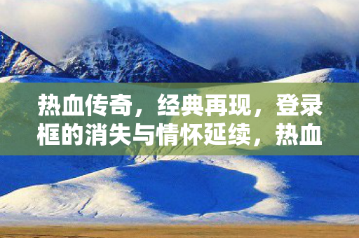 热血传奇,经典再现,登录框的消失与情怀延续,热血传奇,登录框的消失与情怀延续 热血传奇,经典再现,登录框的消失与情怀延续,热血传奇,登录框的消失与情怀延续