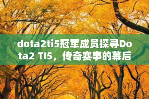 dota2ti5冠军成员探寻Dota2 TI5,传奇赛事的幕后故事,Dota2 TI5传奇赛事,探寻冠军成员与幕后故事 dota2ti5冠军成员探寻Dota2 TI5,传奇赛事的幕后故事,Dota2 TI5传奇赛事,探寻冠军成员与幕后故事