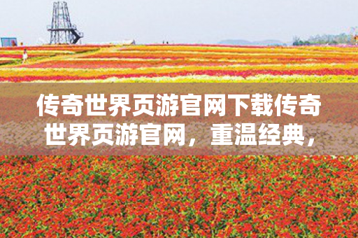 传奇世界页游官网下载传奇世界页游官网，重温经典，再续传奇，重温经典，再续传奇，传奇世界页游官网下载