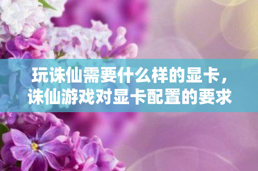 玩诛仙需要什么样的显卡,诛仙游戏对显卡配置的要求 玩诛仙需要什么样的显卡,诛仙游戏对显卡配置的要求
