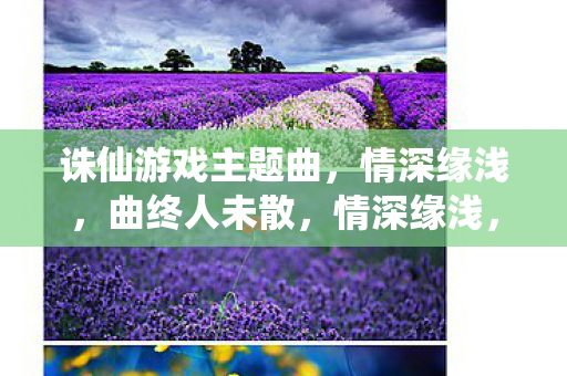 诛仙游戏主题曲，情深缘浅，曲终人未散，情深缘浅，诛仙游戏主题曲，曲终人未散