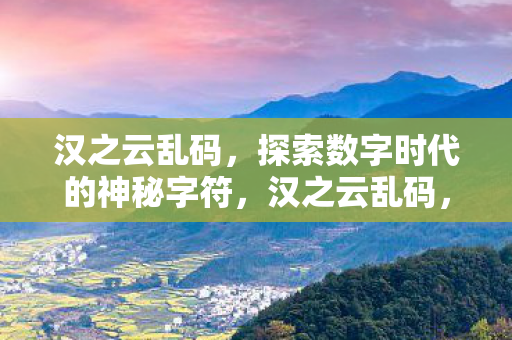 汉之云乱码，探索数字时代的神秘字符，汉之云乱码，数字时代的神秘字符探索
