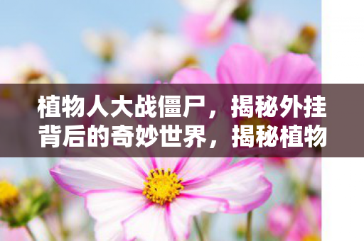 植物人大战僵尸，揭秘外挂背后的奇妙世界，揭秘植物人大战僵尸外挂背后的奇妙世界