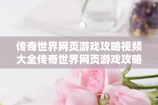 传奇世界网页游戏攻略视频大全传奇世界网页游戏攻略视频，打造你的专属传奇之路，传奇世界网页游戏攻略视频，打造你的专属传奇之路