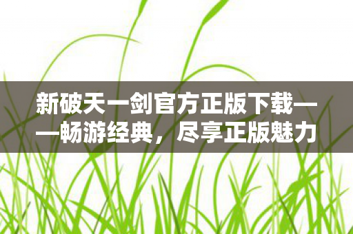 新破天一剑官方正版下载——畅游经典，尽享正版魅力，新破天一剑官方正版下载，重温经典游戏魅力