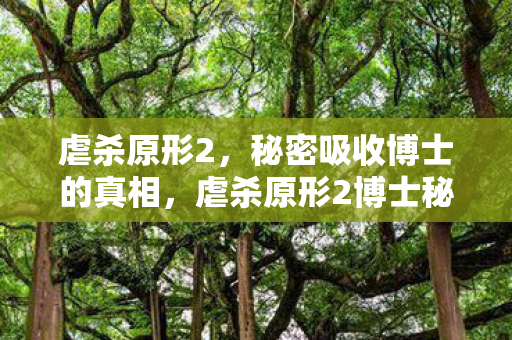 虐杀原形2,秘密吸收博士的真相,虐杀原形2博士秘密吸收真相揭秘 虐杀原形2,秘密吸收博士的真相,虐杀原形2博士秘密吸收真相揭秘