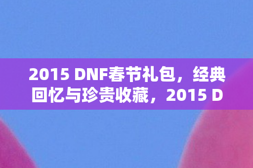 2015 DNF春节礼包,经典回忆与珍贵收藏,2015 DNF春节礼包,经典回忆与珍贵收藏 2015 DNF春节礼包,经典回忆与珍贵收藏,2015 DNF春节礼包,经典回忆与珍贵收藏