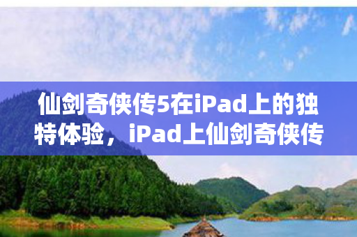 仙剑奇侠传5在iPad上的独特体验，iPad上仙剑奇侠传5的独特游戏体验