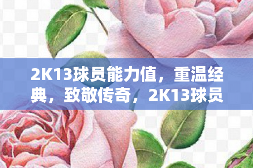 2K13球员能力值,重温经典,致敬传奇,2K13球员能力值,重温经典致敬传奇 2K13球员能力值,重温经典,致敬传奇,2K13球员能力值,重温经典致敬传奇