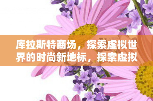 库拉斯特商场,探索虚拟世界的时尚新地标,探索虚拟时尚新地标,库拉斯特商场 库拉斯特商场,探索虚拟世界的时尚新地标,探索虚拟时尚新地标,库拉斯特商场