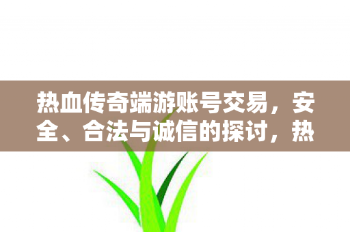 热血传奇端游账号交易,安全、合法与诚信的探讨,热血传奇端游账号交易,安全、合法与诚信的探讨 热血传奇端游账号交易,安全、合法与诚信的探讨,热血传奇端游账号交易,安全、合法与诚信的探讨