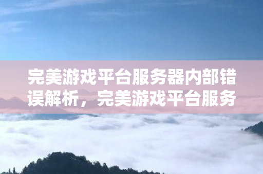 完美游戏平台服务器内部错误解析，完美游戏平台服务器内部错误解析