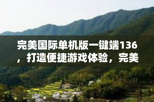 完美国际单机版一键端136，打造便捷游戏体验，完美国际单机版一键端136，打造便捷游戏体验