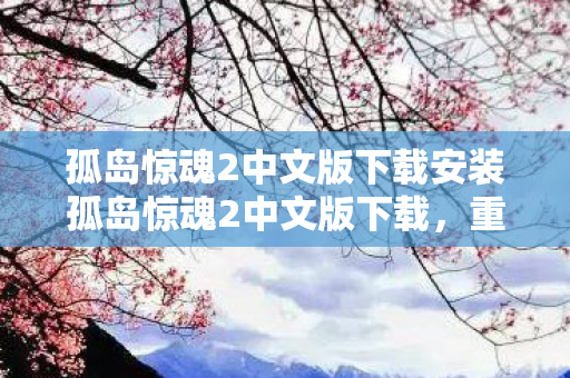 孤岛惊魂2中文版下载安装孤岛惊魂2中文版下载,重温经典,尽享游戏魅力,孤岛惊魂2中文版下载,重温经典游戏魅力 孤岛惊魂2中文版下载安装孤岛惊魂2中文版下载,重温经典,尽享游戏魅力,孤岛惊魂2中文版下载,重温经典游戏魅力