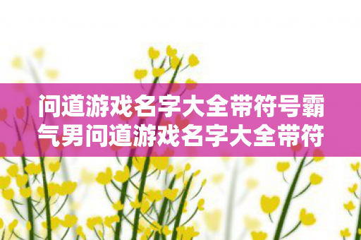 问道游戏名字大全带符号霸气男问道游戏名字大全带符号霸气，问道游戏名字大全带符号 霸气男角色命名参考