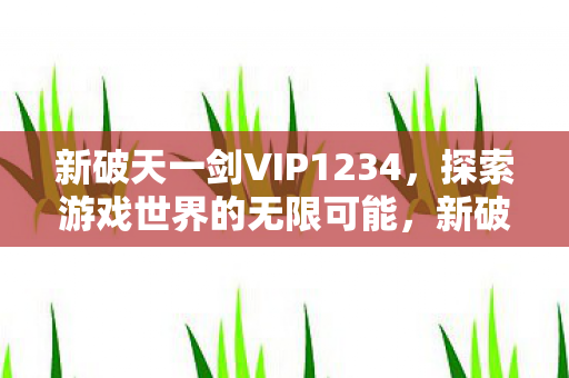 新破天一剑VIP1234,探索游戏世界的无限可能,新破天一剑VIP1234,解锁游戏世界的无限可能 新破天一剑VIP1234,探索游戏世界的无限可能,新破天一剑VIP1234,解锁游戏世界的无限可能
