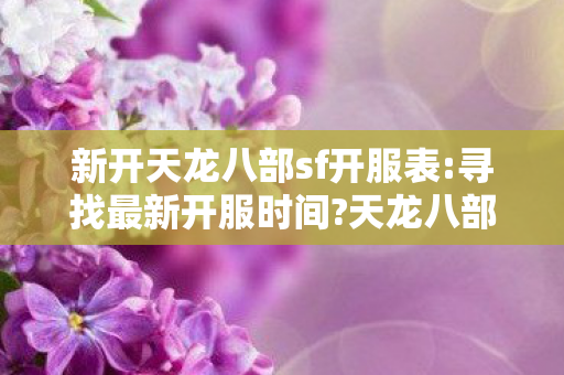 新开天龙八部sf开服表:寻找最新开服时间?天龙八部SF，新服开启，江湖再续，天龙八部SF新服开启，江湖再续，寻找最新开服时间
