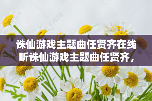 诛仙游戏主题曲任贤齐在线听诛仙游戏主题曲任贤齐，经典旋律与游戏情怀的交织，任贤齐诛仙游戏主题曲经典再现，游戏情怀与旋律交织