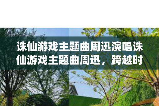 诛仙游戏主题曲周迅演唱诛仙游戏主题曲周迅,跨越时空的旋律,周迅献唱诛仙游戏主题曲,跨越时空的旋律 诛仙游戏主题曲周迅演唱诛仙游戏主题曲周迅,跨越时空的旋律,周迅献唱诛仙游戏主题曲,跨越时空的旋律