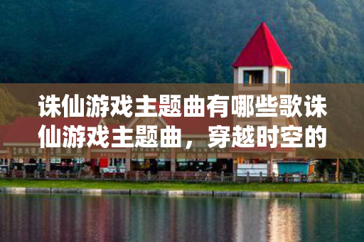 诛仙游戏主题曲有哪些歌诛仙游戏主题曲,穿越时空的旋律,诛仙游戏主题曲,穿越时空的旋律 诛仙游戏主题曲有哪些歌诛仙游戏主题曲,穿越时空的旋律,诛仙游戏主题曲,穿越时空的旋律
