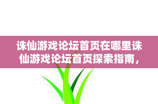 诛仙游戏论坛首页在哪里诛仙游戏论坛首页探索指南图片